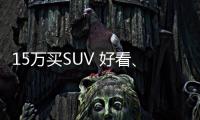 15萬買SUV 好看、精致、舒適我該怎么選？