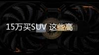 15萬(wàn)買SUV 這些高性價(jià)比車型不容錯(cuò)過(guò)