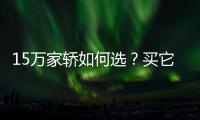 15萬家轎如何選？買它們 絕對不后悔！