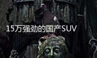 15萬(wàn)強(qiáng)勁的國(guó)產(chǎn)SUV 這4款超值全是新款