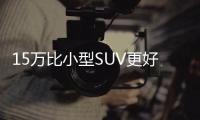 15萬比小型SUV更好的選擇 創界不僅僅是更大