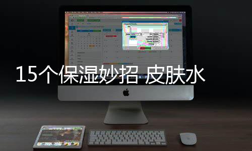 15個保濕妙招 皮膚水嫩嫩