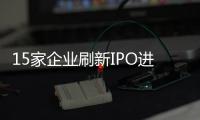 15家企業(yè)刷新IPO進程!多家企業(yè)募資縮水,僅有兩家成功上市
