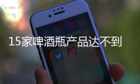 15家啤酒瓶產品達不到國家標準規定要求,行業資訊
