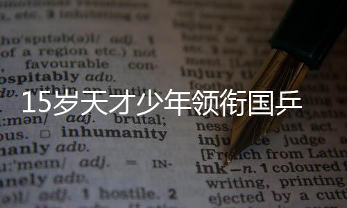 15歲天才少年領銜國乒2018世青賽 中日PK仍是主旋律