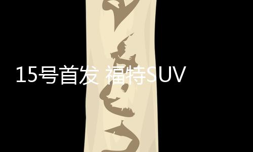 15號首發 福特SUV新銳界外觀巨變/動力升級