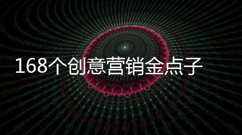 168個(gè)創(chuàng)意營(yíng)銷(xiāo)金點(diǎn)子(關(guān)于168個(gè)創(chuàng)意營(yíng)銷(xiāo)金點(diǎn)子簡(jiǎn)述)