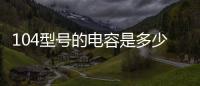 104型號的電容是多少（104電容多大）