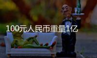 100元人民幣重量1億是多重（100元人民幣重量）