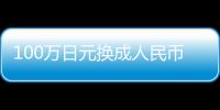 100萬日元換成人民幣多少錢（100萬日元換多少人民幣）