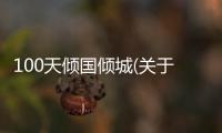 100天傾國傾城(關(guān)于100天傾國傾城簡(jiǎn)述)