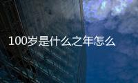 100歲是什么之年怎么讀（100歲是什么之年）