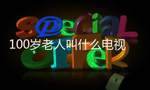 100歲老人叫什么電視（100歲老人叫什么）