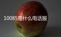10085是什么電話服務(wù)安全嗎（10085是什么電話服務(wù)）