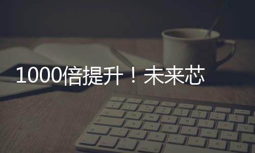 1000倍提升！未來(lái)芯片、計(jì)算、編程將這樣發(fā)展