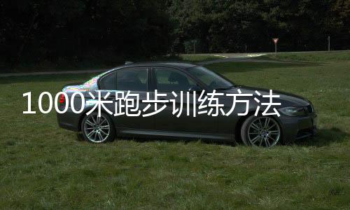 1000米跑步訓(xùn)練方法和技巧