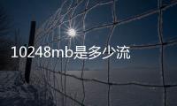 10248mb是多少流量（1024mb等于多少g流量）