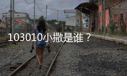103010小撒是誰？敢說敢做的她絕對配得上這個稱號！