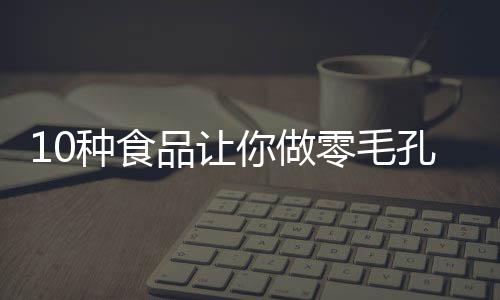 10種食品讓你做零毛孔美人