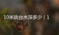 10米跳臺水深多少（10米跳臺）