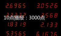 10點播報：3000點后走向不明確 關注權重股表現