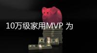 10萬級家用MVP 為何要選擇比亞迪宋MAX？
