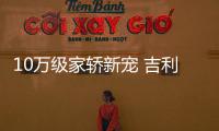 10萬級家轎新寵 吉利將推出全新A06