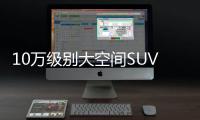 10萬級別大空間SUV 這兩款很熱銷
