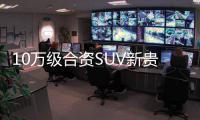 10萬級合資SUV新貴和同價位競品誰更強？