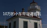 10萬的小車帶定速巡航 5款車讓你省錢又省力