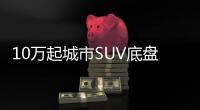 10萬起城市SUV底盤最高 開起來還很穩(wěn)！