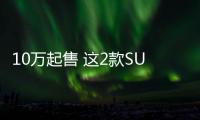 10萬起售 這2款SUV你真找不到缺點