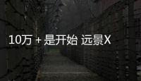 10萬＋是開始 遠景X3勇闖獨庫開啟下一征程