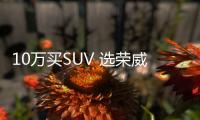10萬買SUV 選榮威RX5還是大邁X7？