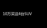 10萬買這4臺SUV 有個優點連50萬豪車都比不過