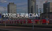 10萬出頭買進口6AT 就看這三款！