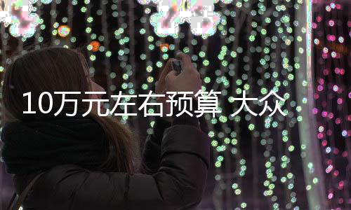 10萬元左右預(yù)算 大眾兩款性價(jià)比車型之選