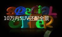 10萬內SUV還配全景天窗 這三款顏值巨高