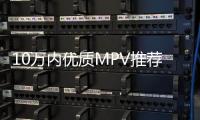 10萬內(nèi)優(yōu)質(zhì)MPV推薦 小成本大用途超實惠