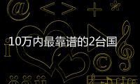 10萬內最靠譜的2臺國產轎車 究竟選誰？