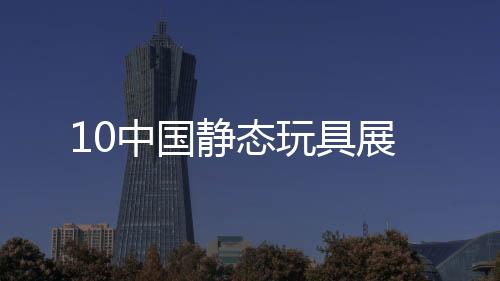 10中國靜態玩具展
