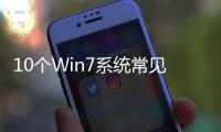 10個Win7系統常見問題 Win7常見問題的原因與解決辦法