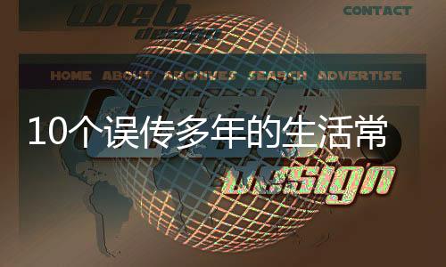 10個誤傳多年的生活常識，80%的人都躺槍！