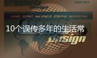 10個誤傳多年的生活常識，80%的人都躺槍！