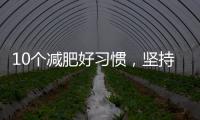10個減肥好習慣，堅持下去，脂肪天天往下掉，不知不覺就瘦了！