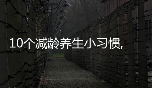 10個減齡養生小習慣,讓女人們多活45年