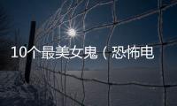 10個最美女鬼（恐怖電影中十大最經典女鬼）