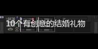 10個有創意的結婚禮物送給老師（10個有創意的結婚禮物）