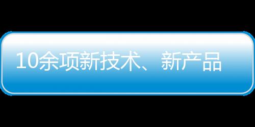 10余項新技術(shù)、新產(chǎn)品@您 新技術(shù)新產(chǎn)品首發(fā)推介系列即將開啟