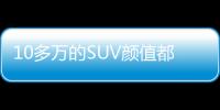 10多萬的SUV顏值都不高？看我打出這3張牌